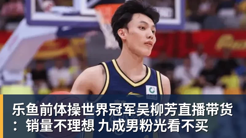 乐鱼官网乐鱼前体操世界冠军吴柳芳直播带货：销量不理想 九成男粉光看不买