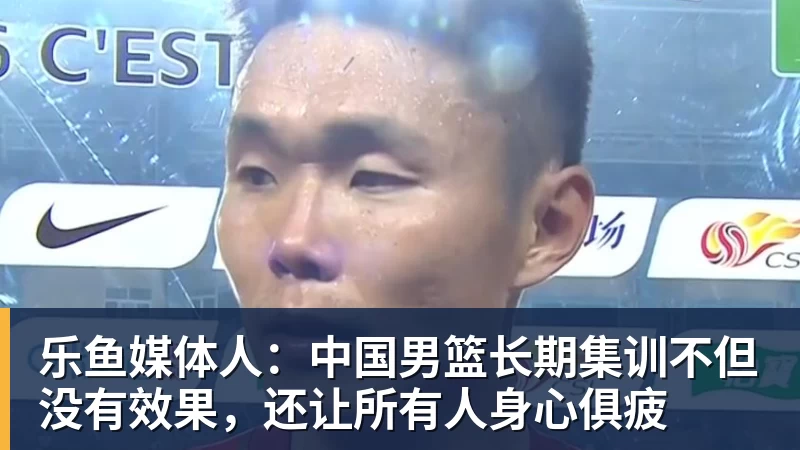 乐鱼媒体人：中国男篮长期集训不但没有效果，还让所有人身心俱疲