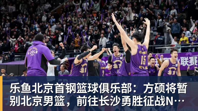 乐鱼北京首钢篮球俱乐部：方硕将暂别北京男篮，前往长沙勇胜征战NBL联赛