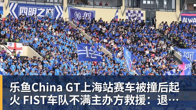 乐鱼China GT上海站赛车被撞后起火 FIST车队不满主办方救援:退出所有China GT系列赛 乐鱼China GT上海站赛车被撞后起火 FIST车队不满主办方救援:退出所有China GT系列赛