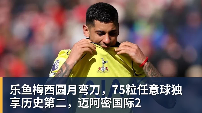 乐鱼梅西圆月弯刀,75粒任意球独享历史第二,迈阿密国际2 乐鱼梅西圆月弯刀,75粒任意球独享历史第二,迈阿密国际2