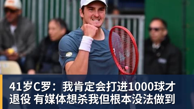 乐鱼官网41岁C罗:我肯定会打进1000球才退役 有媒体想杀我但根本没法做到 乐鱼官网41岁C罗:我肯定会打进1000球才退役 有媒体想杀我但根本没法做到