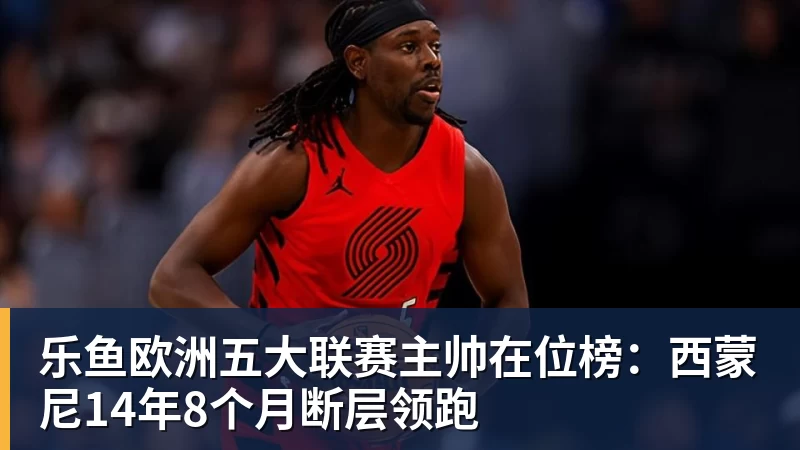 乐鱼欧洲五大联赛主帅在位榜:西蒙尼14年8个月断层领跑 乐鱼欧洲五大联赛主帅在位榜:西蒙尼14年8个月断层领跑