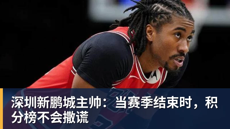 深圳新鹏城主帅:当赛季结束时,积分榜不会撒谎 深圳新鹏城主帅:当赛季结束时,积分榜不会撒谎
