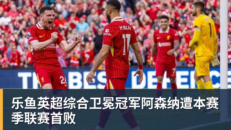 乐鱼英超综合卫冕冠军阿森纳遭本赛季联赛首败