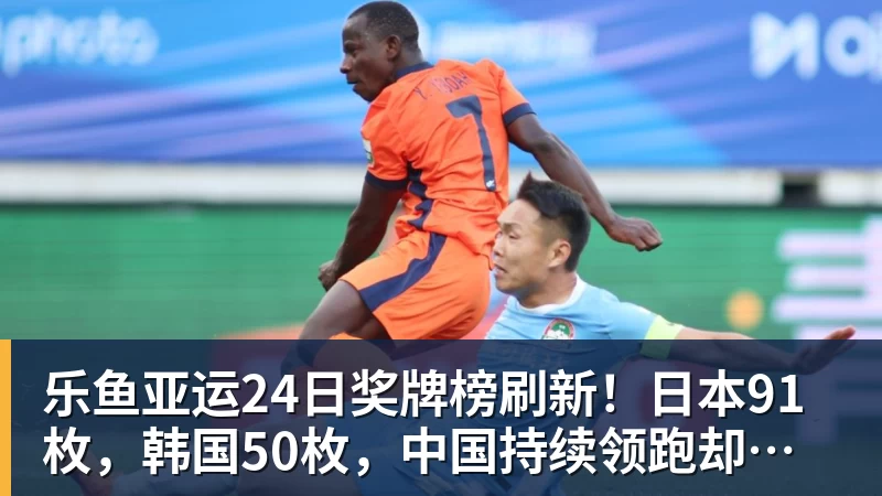乐鱼亚运24日奖牌榜刷新！日本91枚，韩国50枚，中国持续领跑却有遗憾