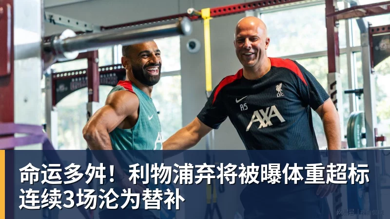 乐鱼官网命运多舛！利物浦弃将被曝体重超标连续3场沦为替补