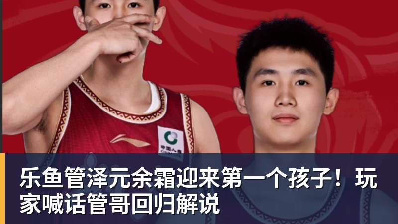 乐鱼管泽元余霜迎来第一个孩子！玩家喊话管哥回归解说
