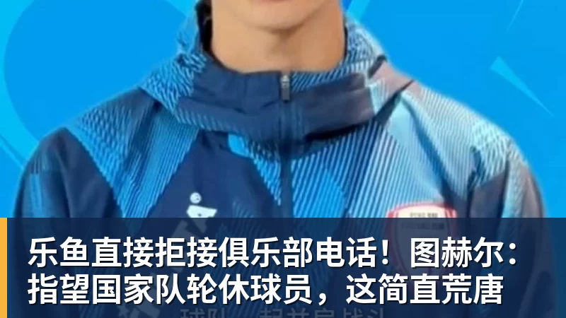 乐鱼直接拒接俱乐部电话!图赫尔:指望国家队轮休球员,这简直荒唐 乐鱼直接拒接俱乐部电话!图赫尔:指望国家队轮休球员,这简直荒唐