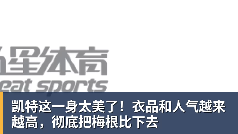 乐鱼官网凯特这一身太美了！衣品和人气越来越高，彻底把梅根比下去