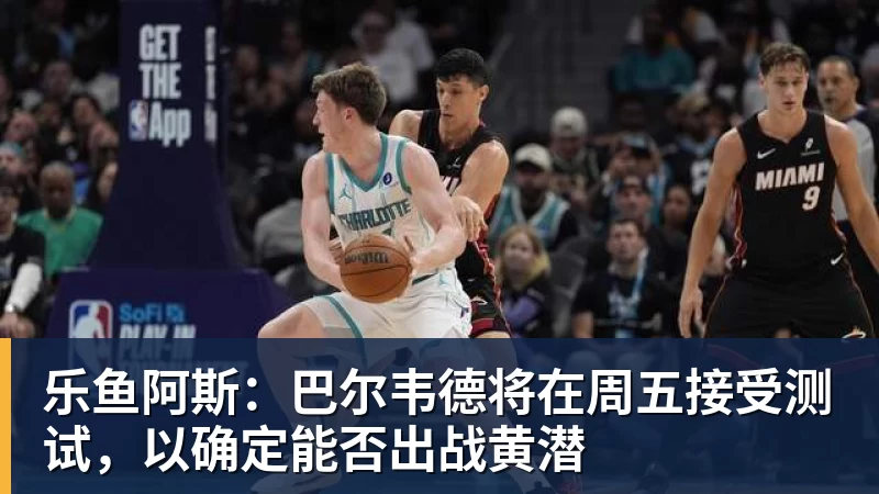 乐鱼阿斯:巴尔韦德将在周五接受测试,以确定能否出战黄潜 乐鱼阿斯:巴尔韦德将在周五接受测试,以确定能否出战黄潜