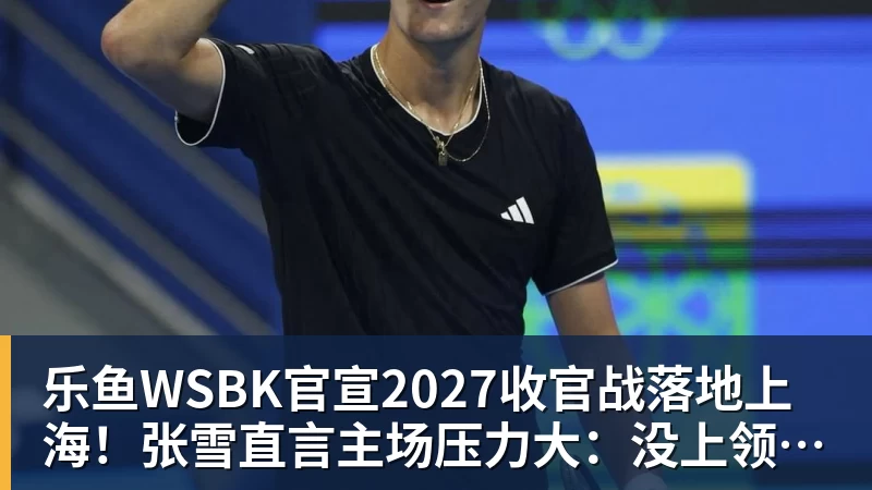 乐鱼官网乐鱼WSBK官宣2027收官战落地上海！张雪直言主场压力大：没上领奖台会很丢人