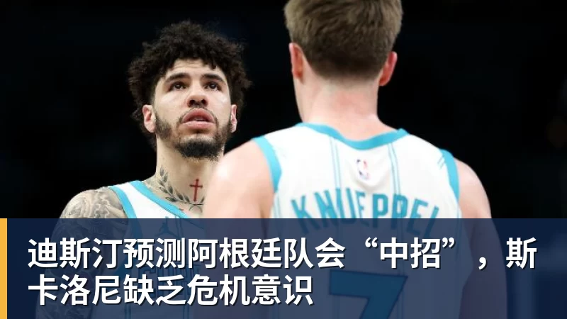 乐鱼官网迪斯汀预测阿根廷队会“中招”，斯卡洛尼缺乏危机意识