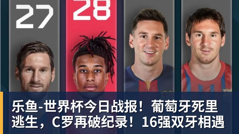 乐鱼官网乐鱼-世界杯今日战报!葡萄牙死里逃生,C罗再破纪录!16强双牙相遇 乐鱼官网乐鱼-世界杯今日战报!葡萄牙死里逃生,C罗再破纪录!16强双牙相遇