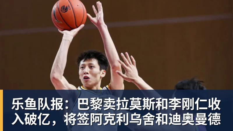 乐鱼队报：巴黎卖拉莫斯和李刚仁收入破亿，将签阿克利乌舍和迪奥曼德