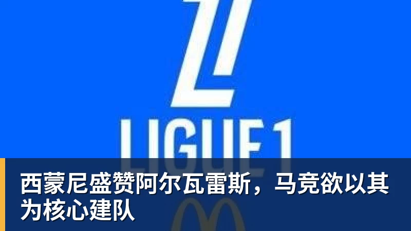 乐鱼官网西蒙尼盛赞阿尔瓦雷斯，马竞欲以其为核心建队