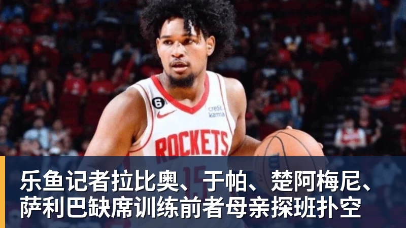 乐鱼官网乐鱼记者拉比奥、于帕、楚阿梅尼、萨利巴缺席训练前者母亲探班扑空 乐鱼官网乐鱼记者拉比奥、于帕、楚阿梅尼、萨利巴缺席训练前者母亲探班扑空