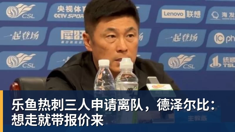 乐鱼官网乐鱼热刺三人申请离队,德泽尔比:想走就带报价来 乐鱼官网乐鱼热刺三人申请离队,德泽尔比:想走就带报价来