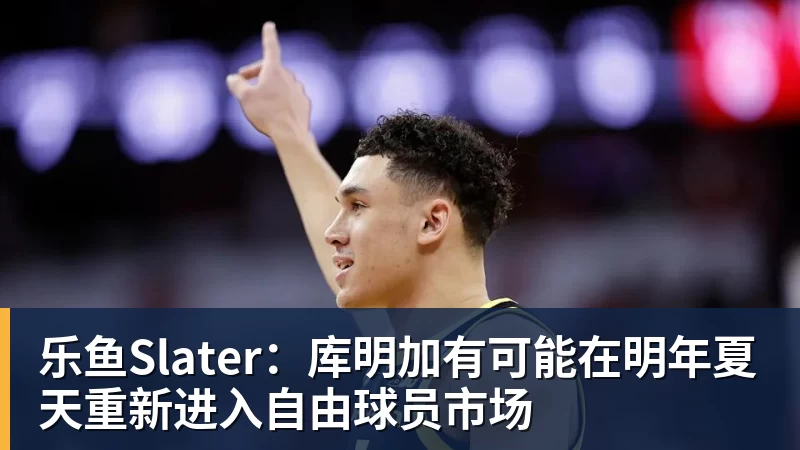 乐鱼Slater：库明加有可能在明年夏天重新进入自由球员市场