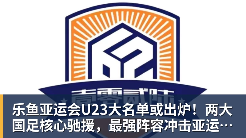 乐鱼亚运会U23大名单或出炉！两大国足核心驰援，最强阵容冲击亚运奖牌