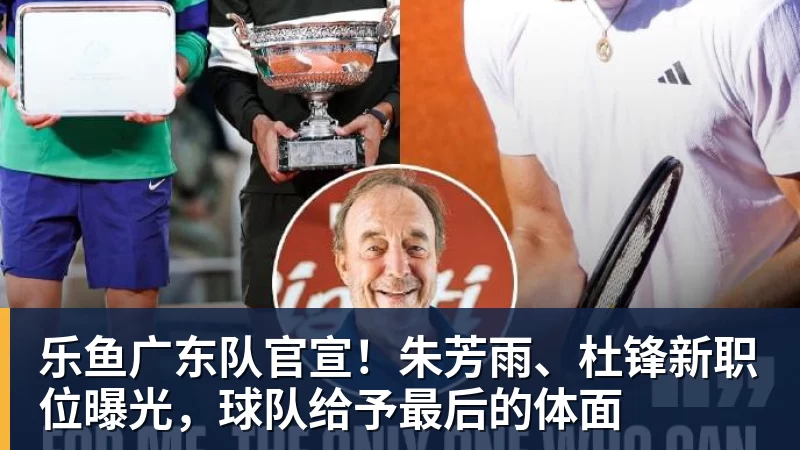 乐鱼广东队官宣!朱芳雨、杜锋新职位曝光,球队给予最后的体面 乐鱼广东队官宣!朱芳雨、杜锋新职位曝光,球队给予最后的体面